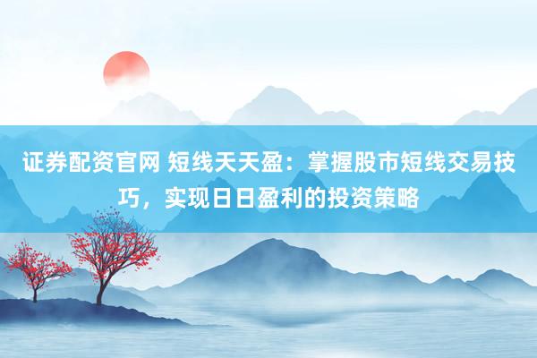 证券配资官网 短线天天盈:掌握股市短线交易技巧,实现日日盈利的投资策略
