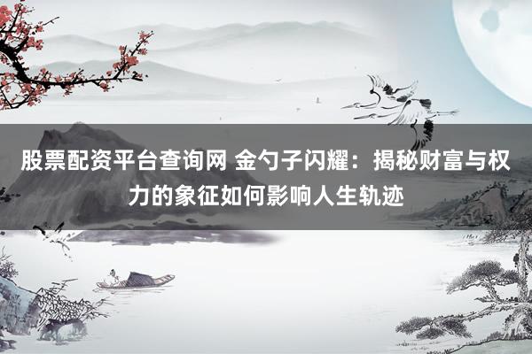 股票配资平台查询网 金勺子闪耀:揭秘财富与权力的象征如何影响人生轨迹