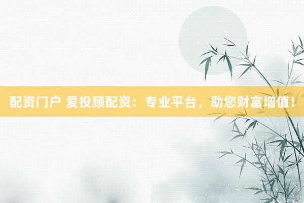 配资门户 爱投顾配资：专业平台，助您财富增值！