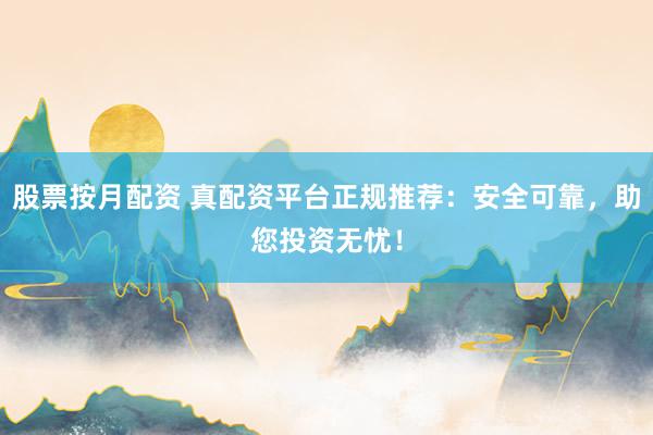 股票按月配资 真配资平台正规推荐：安全可靠，助您投资无忧！