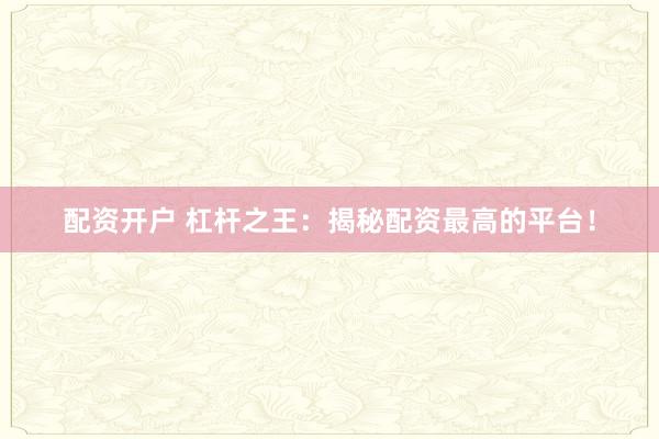 配资开户 杠杆之王：揭秘配资最高的平台！