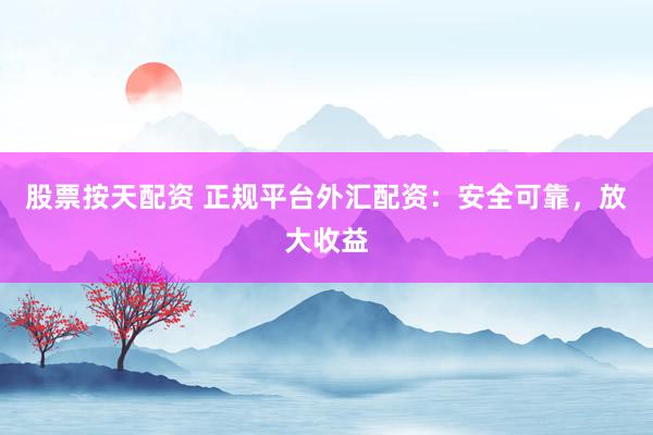 股票按天配资 正规平台外汇配资：安全可靠，放大收益