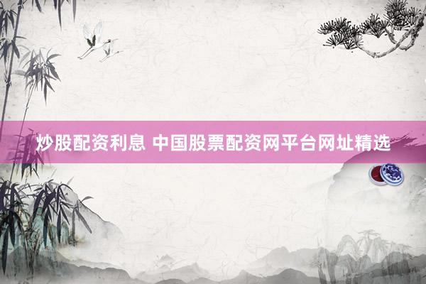 炒股配资利息 中国股票配资网平台网址精选