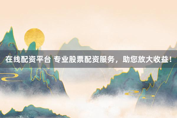 在线配资平台 专业股票配资服务，助您放大收益！