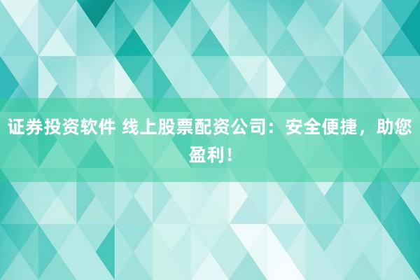 证券投资软件 线上股票配资公司：安全便捷，助您盈利！