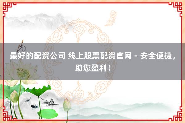 最好的配资公司 线上股票配资官网 - 安全便捷，助您盈利！