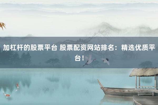 加杠杆的股票平台 股票配资网站排名：精选优质平台！