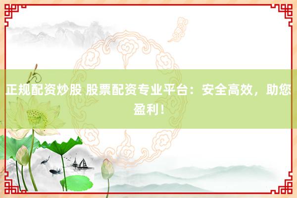 正规配资炒股 股票配资专业平台：安全高效，助您盈利！