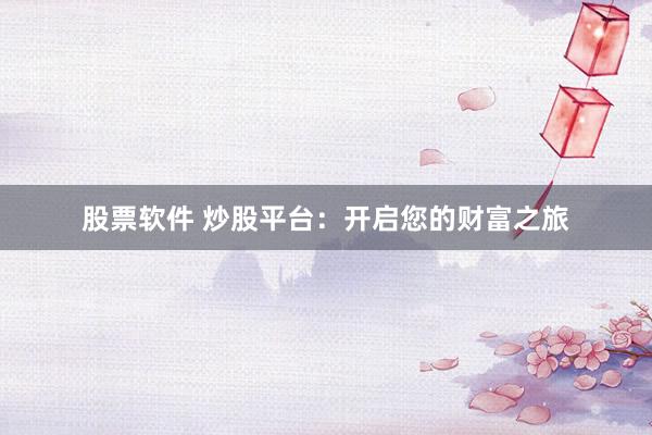 股票软件 炒股平台：开启您的财富之旅