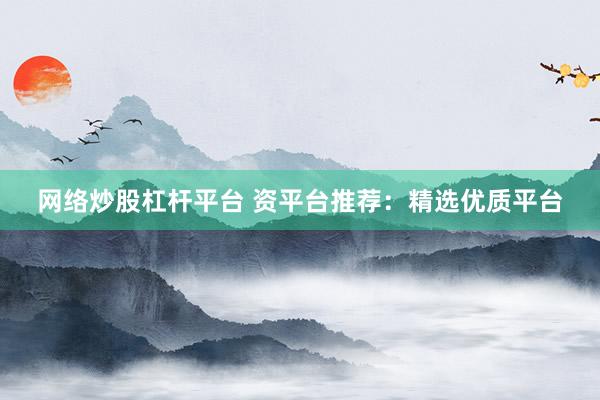 网络炒股杠杆平台 资平台推荐:精选优质平台