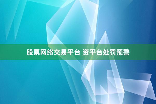 股票网络交易平台 资平台处罚预警