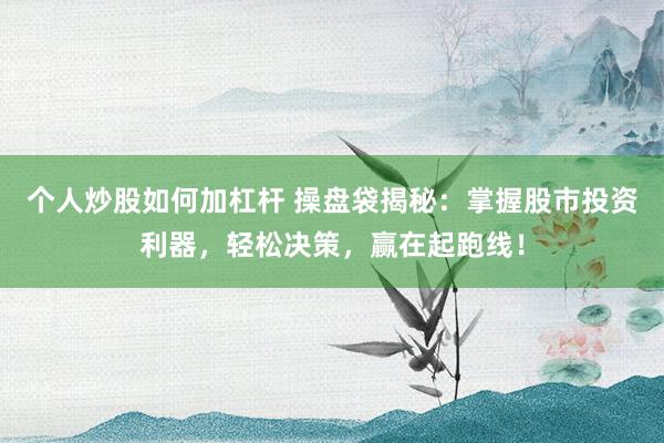 个人炒股如何加杠杆 操盘袋揭秘：掌握股市投资利器，轻松决策，赢在起跑线！