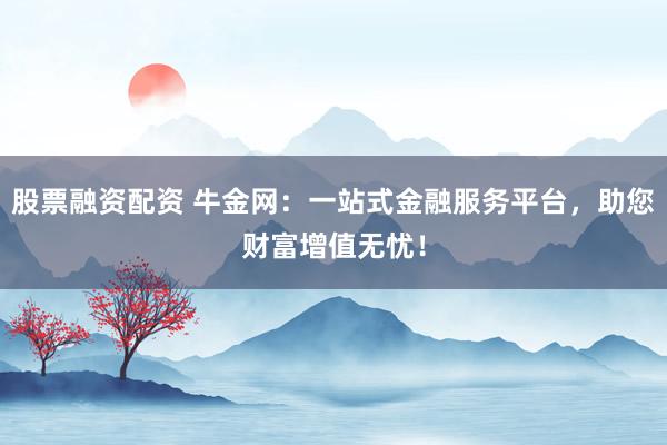 股票融资配资 牛金网：一站式金融服务平台，助您财富增值无忧！