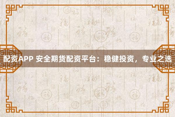 配资APP 安全期货配资平台：稳健投资，专业之选