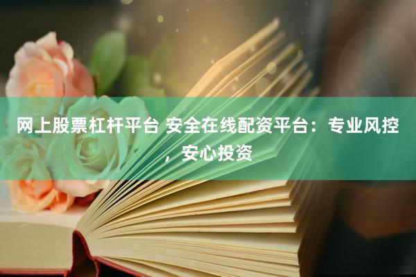 网上股票杠杆平台 安全在线配资平台：专业风控，安心投资