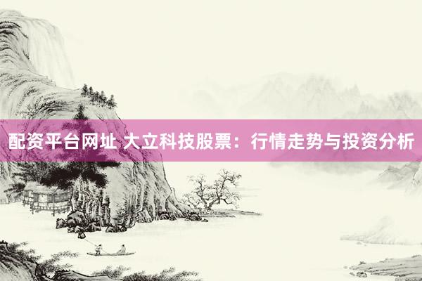 配资平台网址 大立科技股票：行情走势与投资分析