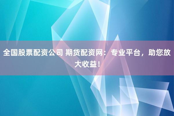 全国股票配资公司 期货配资网：专业平台，助您放大收益！