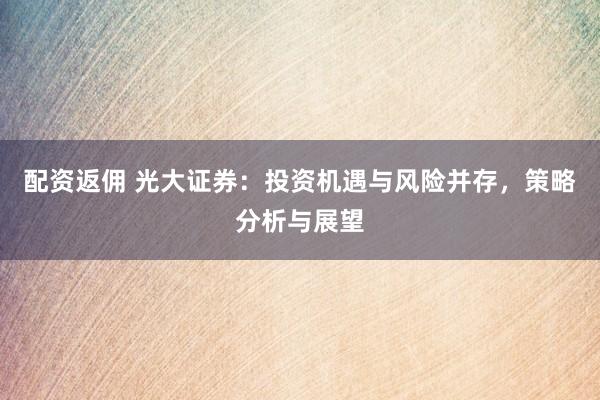 配资返佣 光大证券：投资机遇与风险并存，策略分析与展望
