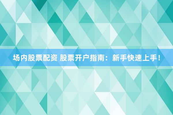 场内股票配资 股票开户指南:新手快速上手!