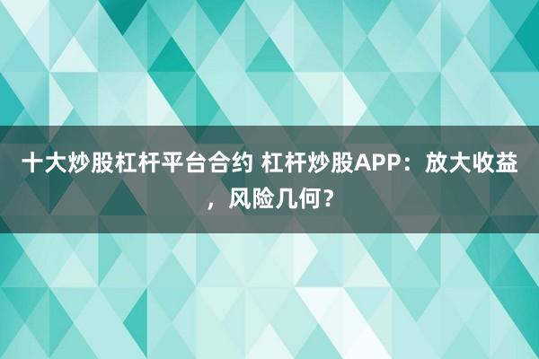 十大炒股杠杆平台合约 杠杆炒股APP：放大收益，风险几何？