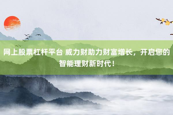 网上股票杠杆平台 威力财助力财富增长，开启您的智能理财新时代！