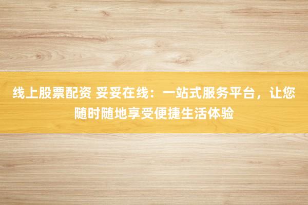 线上股票配资 妥妥在线：一站式服务平台，让您随时随地享受便捷生活体验