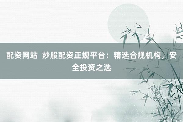 配资网站  炒股配资正规平台：精选合规机构，安全投资之选