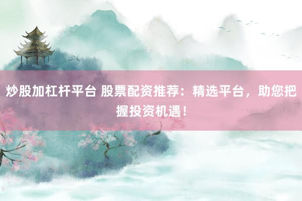 炒股加杠杆平台 股票配资推荐：精选平台，助您把握投资机遇！