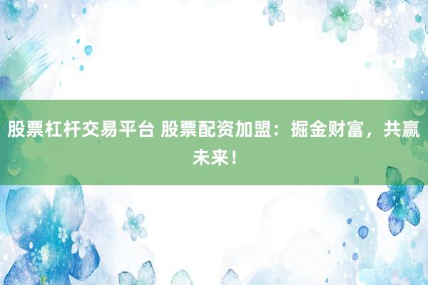 股票杠杆交易平台 股票配资加盟：掘金财富，共赢未来！