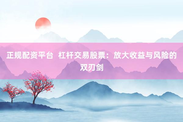 正规配资平台  杠杆交易股票：放大收益与风险的双刃剑