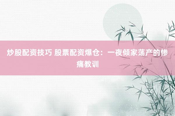 炒股配资技巧 股票配资爆仓:一夜倾家荡产的惨痛教训