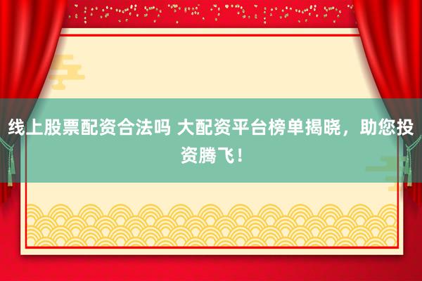 线上股票配资合法吗 大配资平台榜单揭晓，助您投资腾飞！
