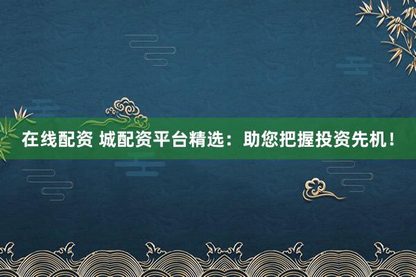 在线配资 城配资平台精选：助您把握投资先机！