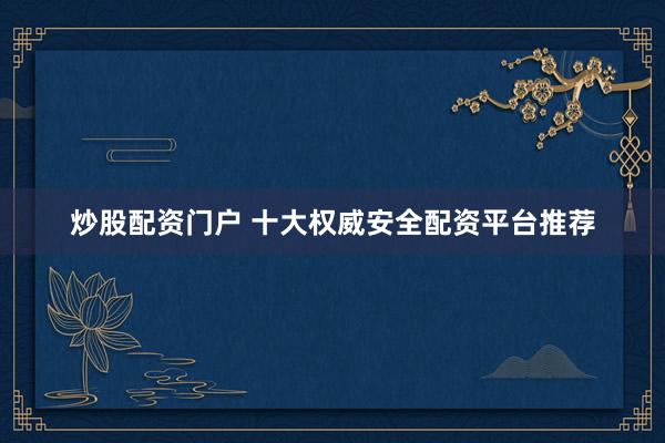 炒股配资门户 十大权威安全配资平台推荐