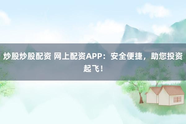 炒股炒股配资 网上配资APP：安全便捷，助您投资起飞！