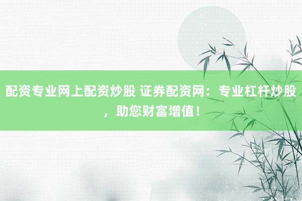 配资专业网上配资炒股 证券配资网：专业杠杆炒股，助您财富增值！