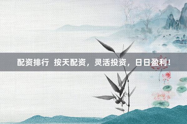 配资排行  按天配资，灵活投资，日日盈利！