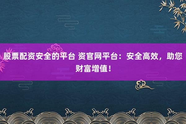 股票配资安全的平台 资官网平台：安全高效，助您财富增值！
