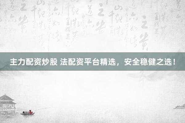 主力配资炒股 法配资平台精选，安全稳健之选！