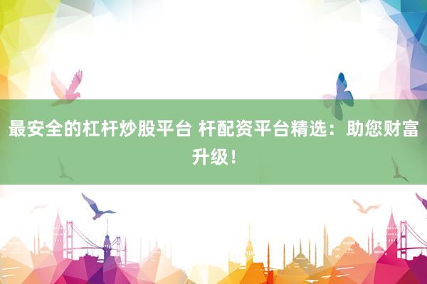 最安全的杠杆炒股平台 杆配资平台精选：助您财富升级！