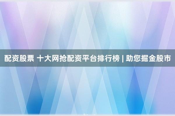 配资股票 十大网抢配资平台排行榜 | 助您掘金股市