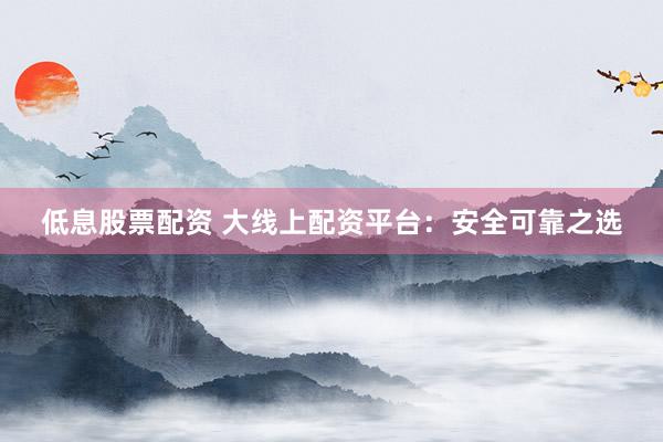 低息股票配资 大线上配资平台：安全可靠之选