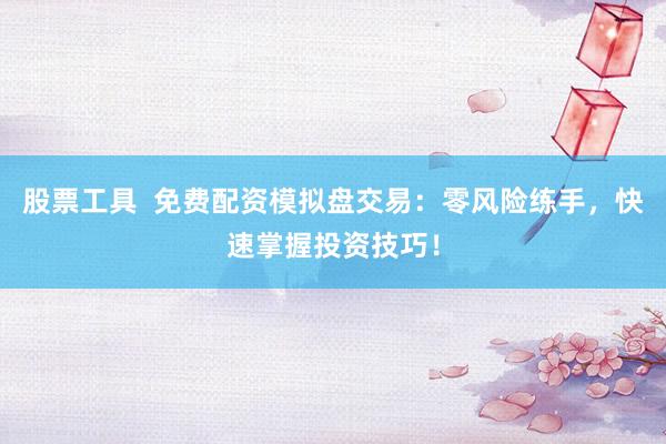 股票工具  免费配资模拟盘交易：零风险练手，快速掌握投资技巧！