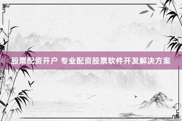股票配资开户 专业配资股票软件开发解决方案