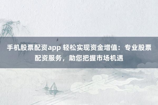 手机股票配资app 轻松实现资金增值：专业股票配资服务，助您把握市场机遇