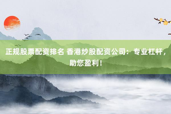 正规股票配资排名 香港炒股配资公司：专业杠杆，助您盈利！