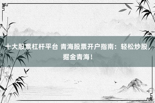 十大股票杠杆平台 青海股票开户指南：轻松炒股，掘金青海！