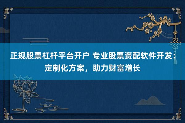 正规股票杠杆平台开户 专业股票资配软件开发：定制化方案，助力财富增长