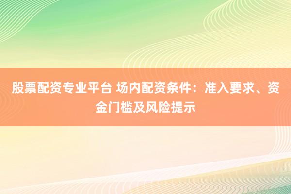 股票配资专业平台 场内配资条件:准入要求、资金门槛及风险提示
