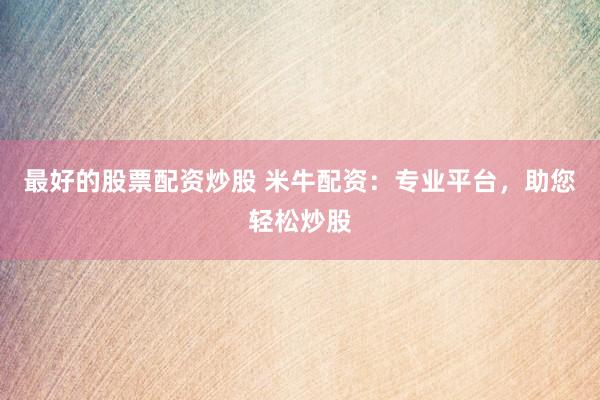 最好的股票配资炒股 米牛配资：专业平台，助您轻松炒股